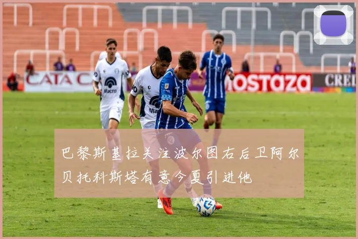 巴黎斯基拉关注波尔图右后卫阿尔贝托科斯塔有意今夏引进他
