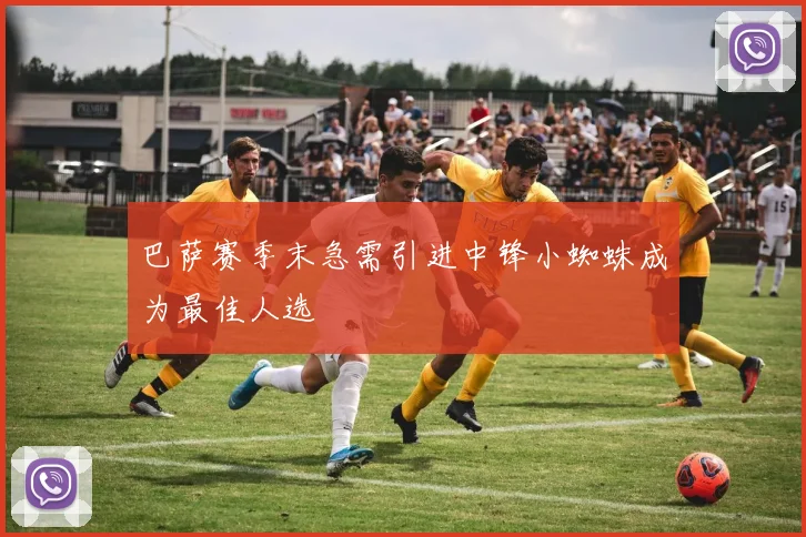 巴萨赛季末急需引进中锋小蜘蛛成为最佳人选