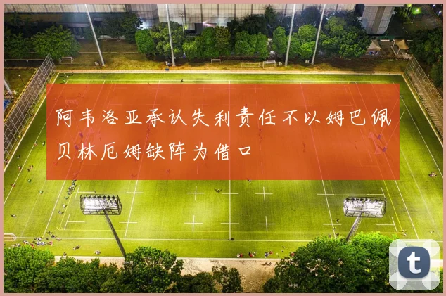 阿韦洛亚承认失利责任不以姆巴佩贝林厄姆缺阵为借口