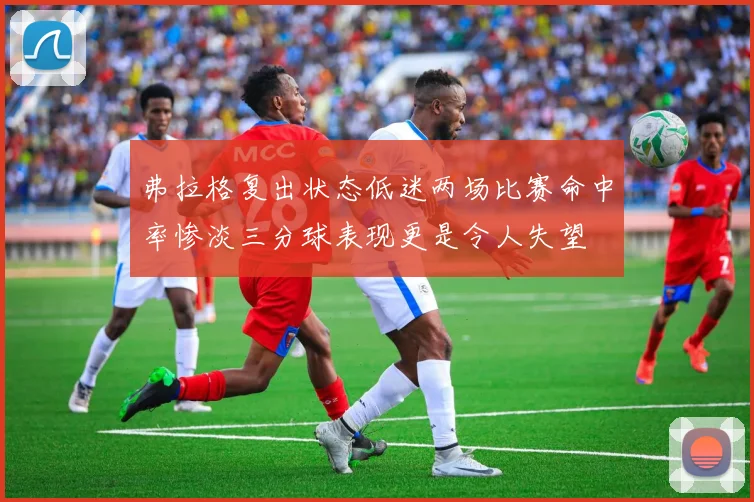 弗拉格复出状态低迷两场比赛命中率惨淡三分球表现更是令人失望