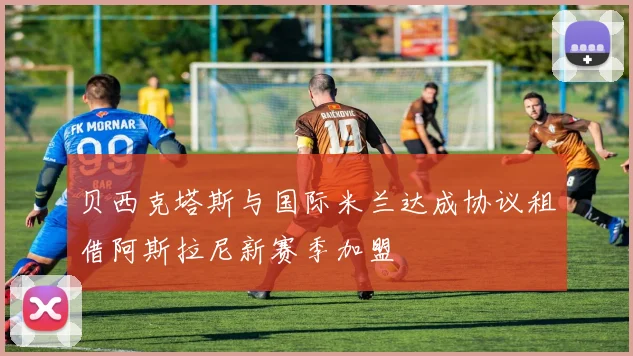 贝西克塔斯与国际米兰达成协议租借阿斯拉尼新赛季加盟
