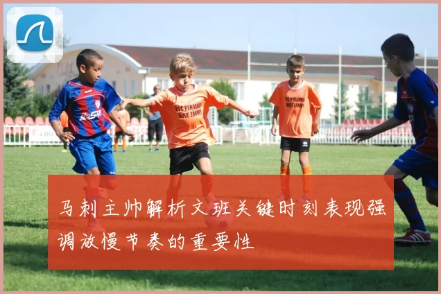 马刺主帅解析文班关键时刻表现强调放慢节奏的重要性