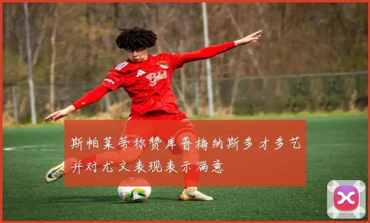 斯帕莱蒂称赞库普梅纳斯多才多艺并对尤文表现表示满意