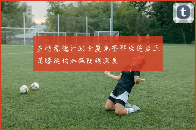 多特蒙德计划今夏免签耶诺德后卫昆滕廷伯加强防线深度