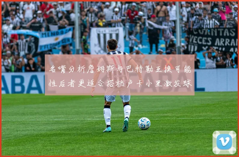 名嘴分析詹姆斯与巴特勒互换可能性后者更适合搭档卢卡小里激发球队激情