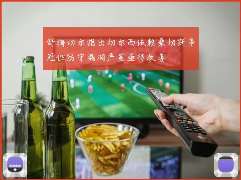 舒梅切尔指出切尔西依赖桑切斯争冠但防守漏洞严重亟待改善