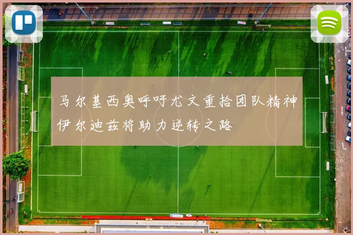 马尔基西奥呼吁尤文重拾团队精神伊尔迪兹将助力逆转之路