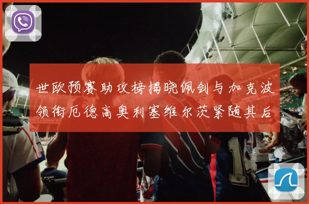 世欧预赛助攻榜揭晓佩剑与加克波领衔厄德高奥利塞维尔茨紧随其后