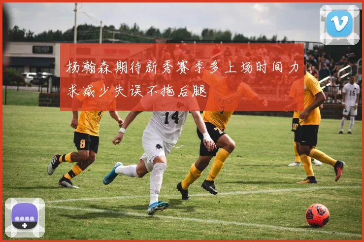 杨瀚森期待新秀赛季多上场时间力求减少失误不拖后腿