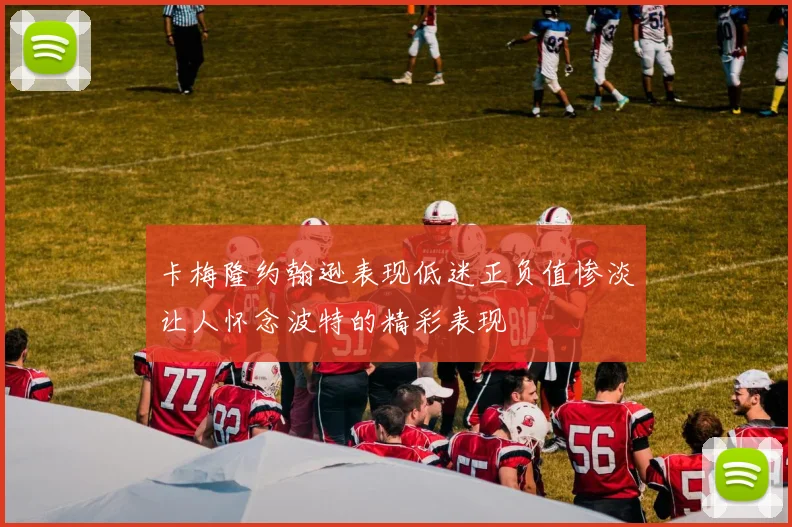 卡梅隆约翰逊表现低迷正负值惨淡让人怀念波特的精彩表现