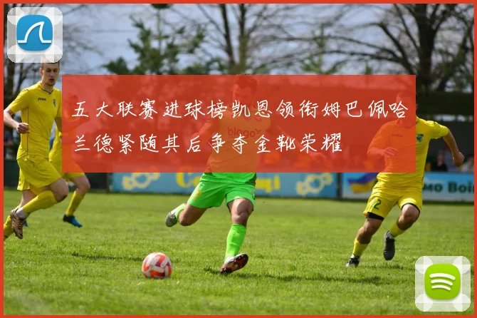 五大联赛进球榜凯恩领衔姆巴佩哈兰德紧随其后争夺金靴荣耀