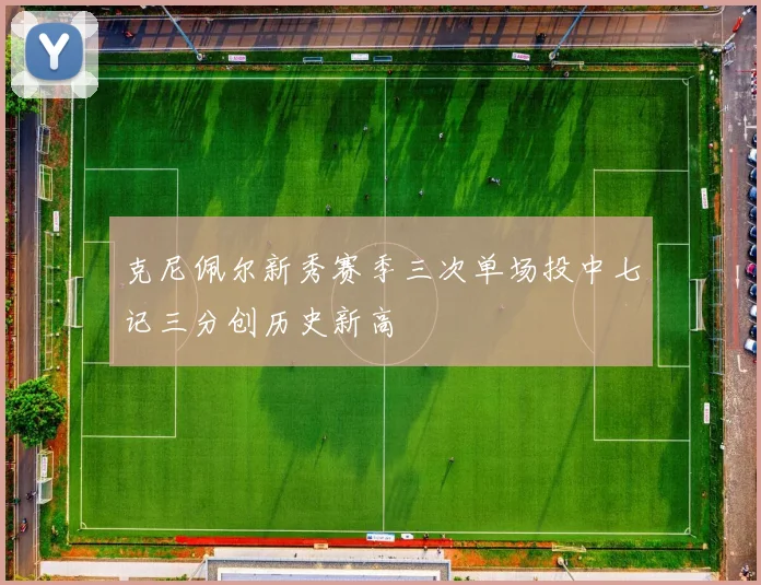克尼佩尔新秀赛季三次单场投中七记三分创历史新高