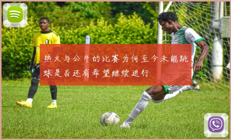 热火与公牛的比赛为何至今未能跳球是否还有希望继续进行