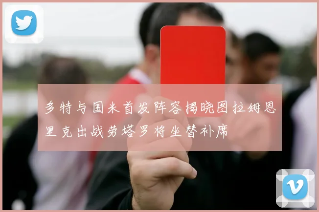 多特与国米首发阵容揭晓图拉姆恩里克出战劳塔罗将坐替补席