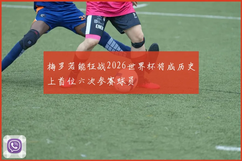 梅罗若能征战2026世界杯将成历史上首位六次参赛球员