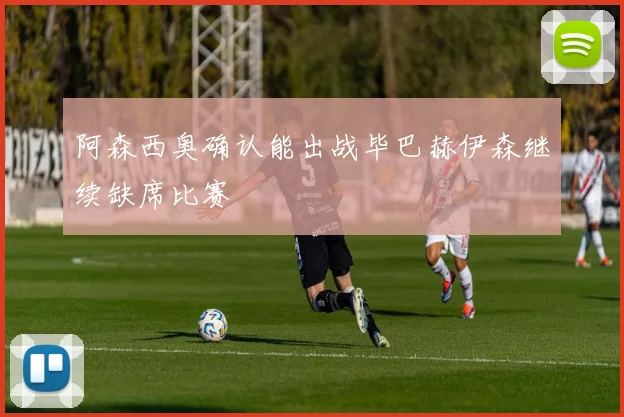 阿森西奥确认能出战毕巴赫伊森继续缺席比赛