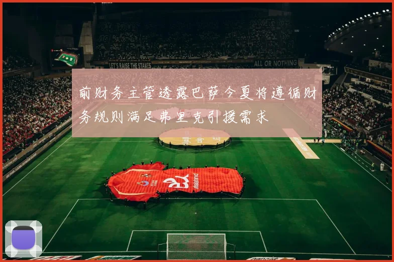 前财务主管透露巴萨今夏将遵循财务规则满足弗里克引援需求