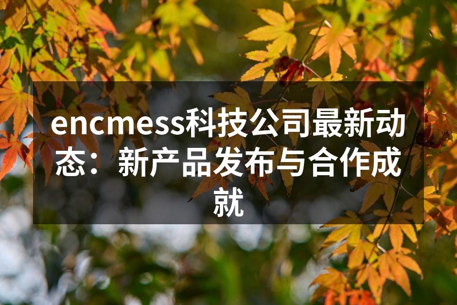 encmess科技公司最新动态：新产品发布与合作成就