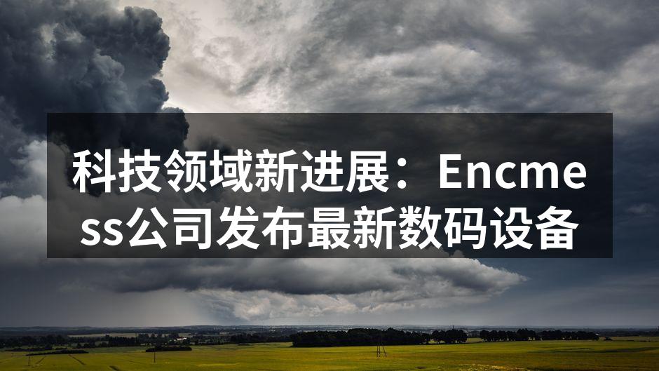 科技领域新进展：Encmess公司发布最新数码设备