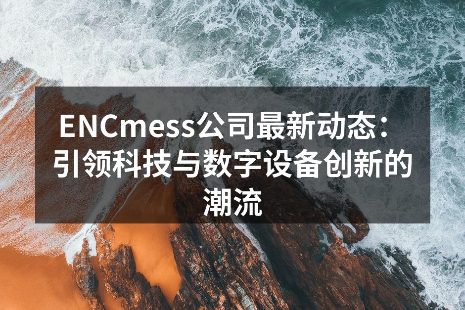 ENCmess公司最新动态：引领科技与数字设备创新的潮流