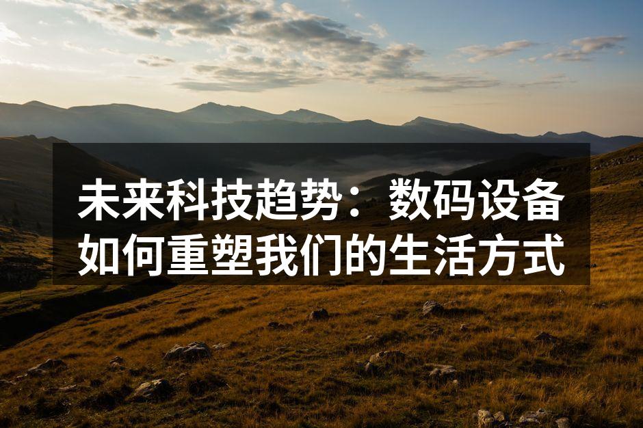 未来科技趋势：数码设备如何重塑我们的生活方式