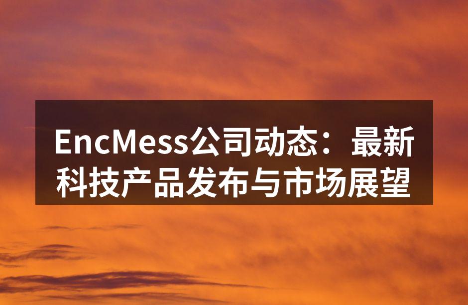 EncMess公司动态：最新科技产品发布与市场展望