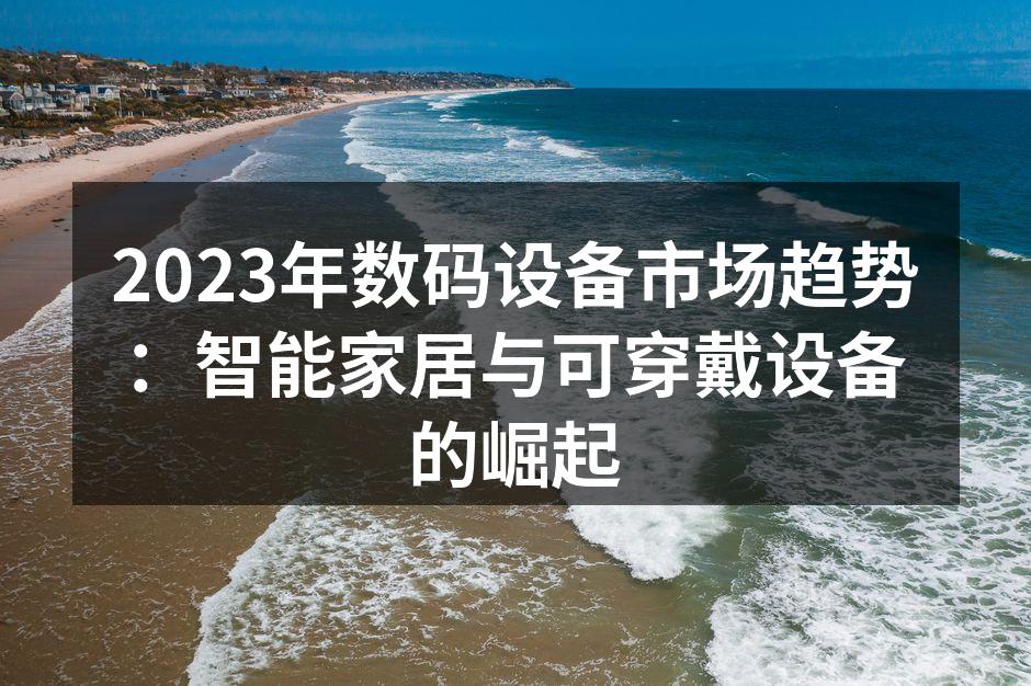 2023年数码设备市场趋势：智能家居与可穿戴设备的崛起