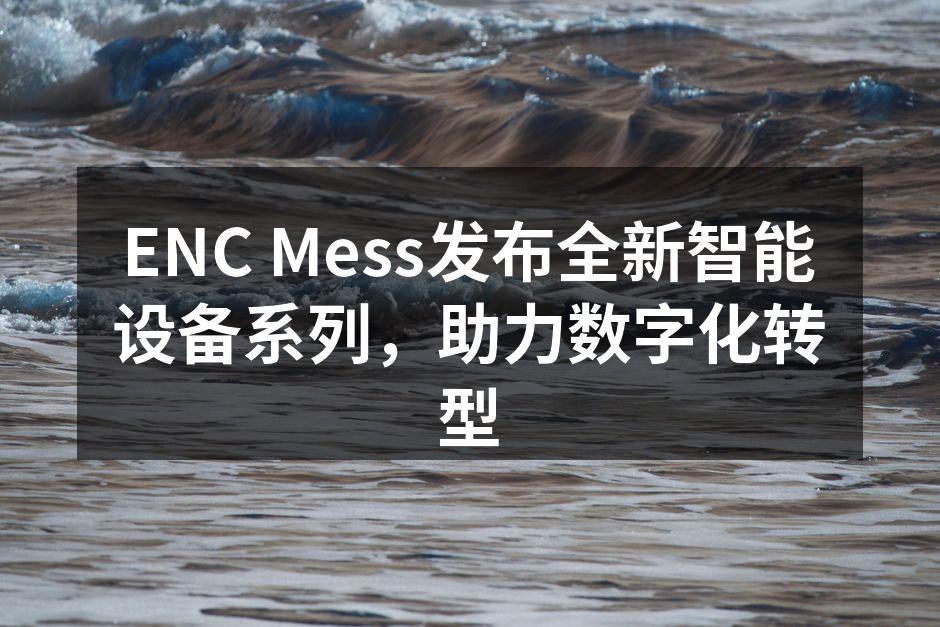 ENC Mess发布全新智能设备系列，助力数字化转型