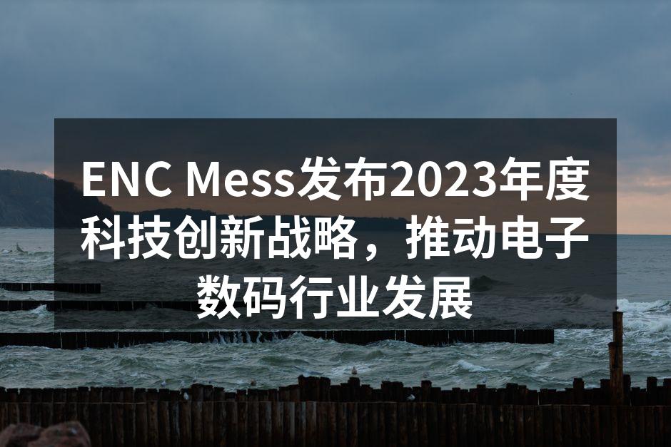 ENC Mess发布2023年度科技创新战略，推动电子数码行业发展
