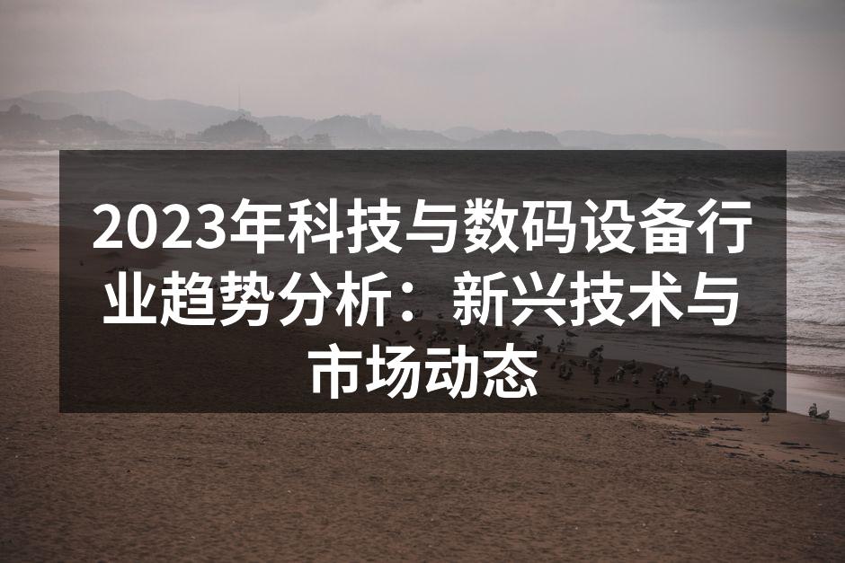 2023年科技与数码设备行业趋势分析：新兴技术与市场动态